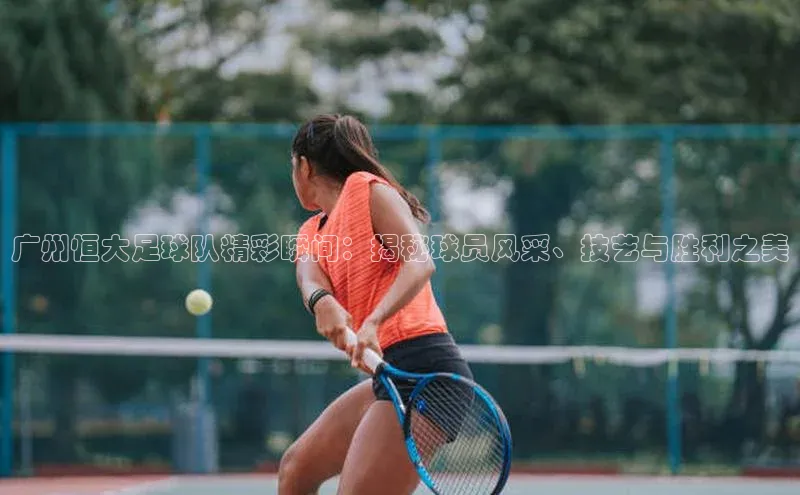 天富测速网页版登录入口哇咔哇咔文化广州恒大足球队精彩瞬间：揭秘球员风采、技艺与胜利之美