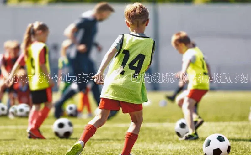 天富娱乐58同城街拍足球运动员女生图片，时尚潮流的运动风格展现