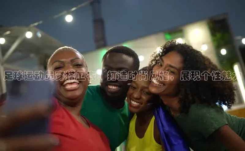 天富注册连接中海达足球运动员穿搭卫衣：打造时尚风格，展现个性魅力