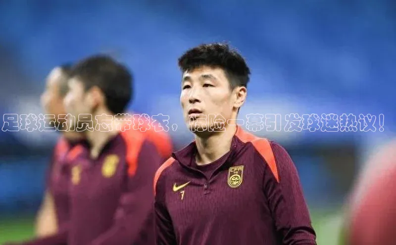 天富平台网页版入口百度游戏足球运动员忘带球衣，惊险一幕引发球迷热议！