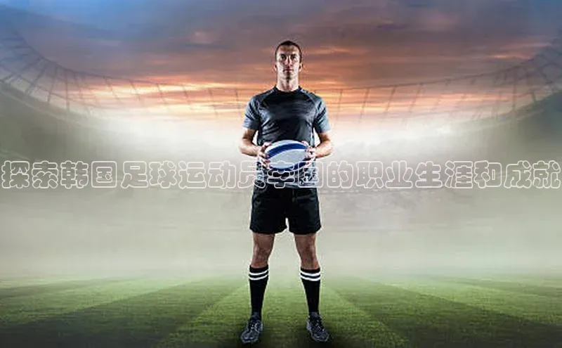 天富测速登录同程探索韩国足球运动员李国的职业生涯和成就