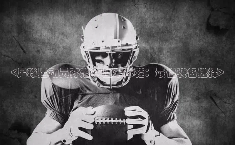 天富平台官方网站登录入口百度手机助手<足球运动员穿着28厘米球鞋：最佳装备选择>