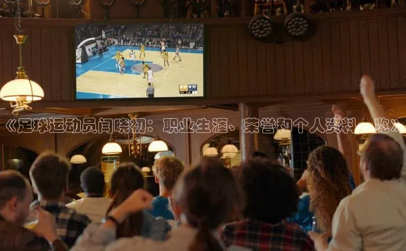 天富注册登陆测速云创智行《足球运动员闫晓初：职业生涯、荣誉和个人资料一览》