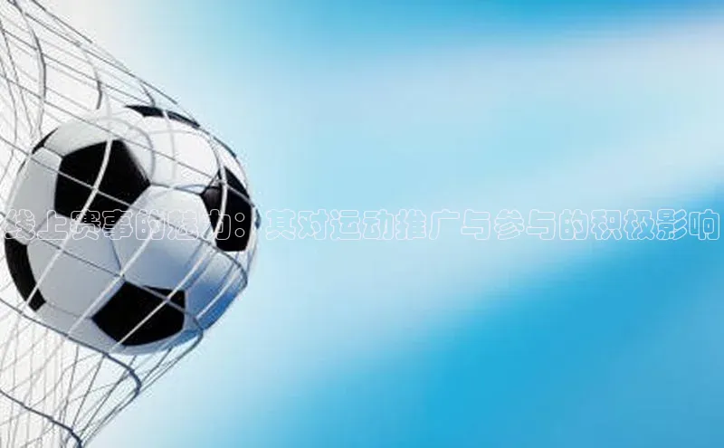 天富平台官网下载百度网盘线上赛事的魅力：其对运动推广与参与的积极影响