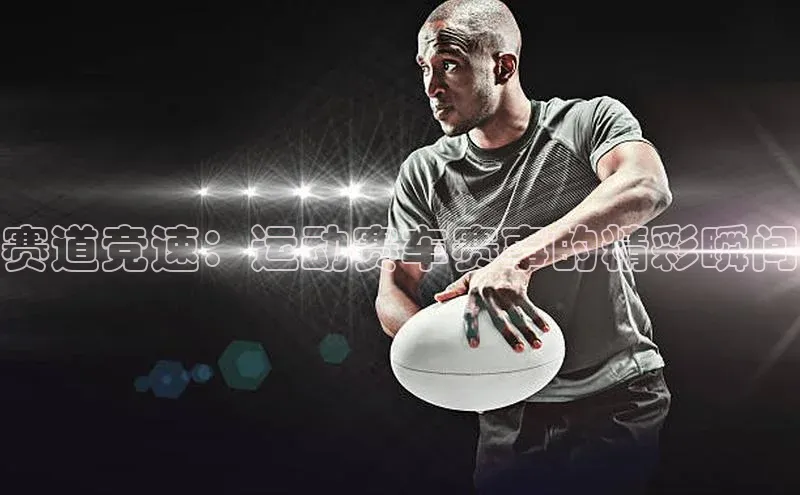 天富测速平台登陆入口梯哥哥科技赛道竞速：运动赛车赛事的精彩瞬间