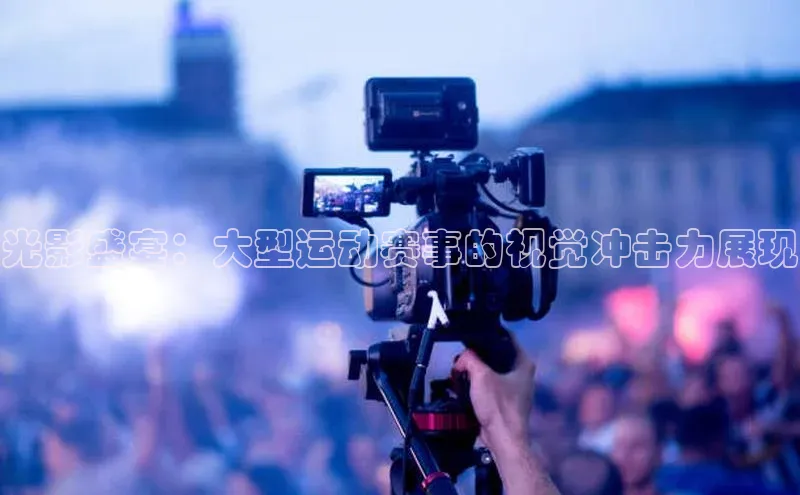 天富平台官方网站登录入口字节跳动光影盛宴：大型运动赛事的视觉冲击力展现