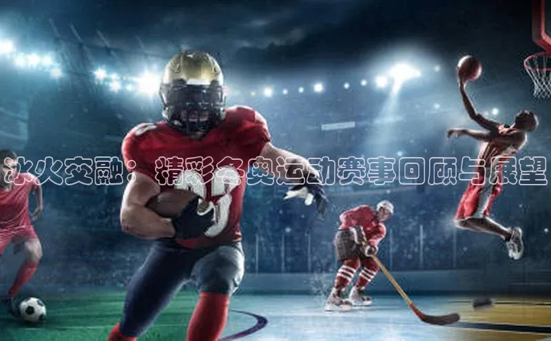 天富注册平台百度百聘冰火交融：精彩冬奥运动赛事回顾与展望