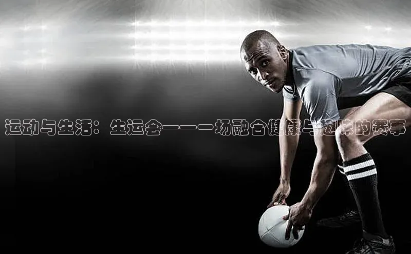 运动与生活：生运会——一场融合健康与趣味的赛事