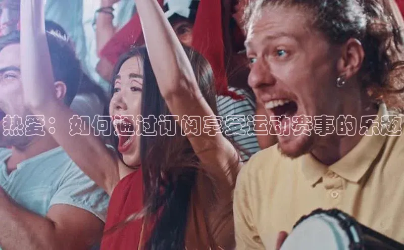 热爱：如何通过订阅享受运动赛事的乐趣