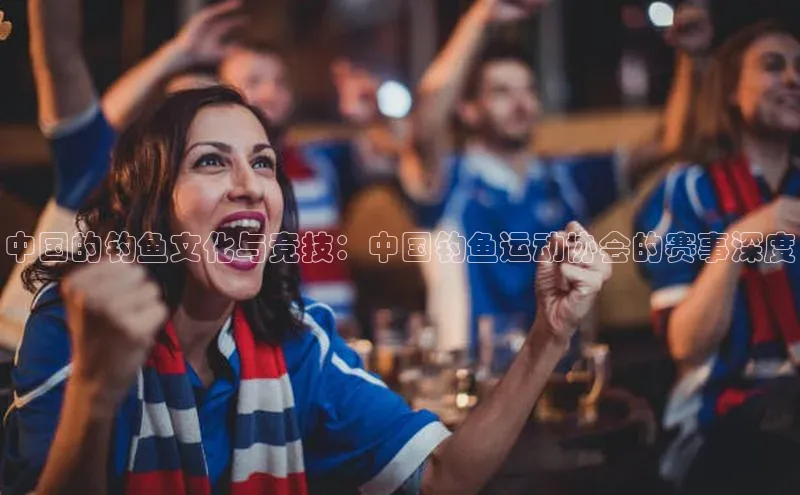 中国的钓鱼文化与竞技：中国钓鱼运动协会的赛事深度