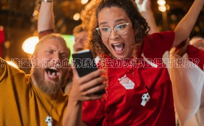 ：谁是让你热血沸腾的运动赛事直播解说员？