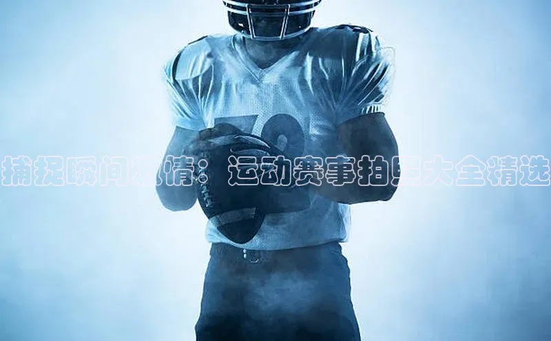 捕捉瞬间激情：运动赛事拍照大全精选