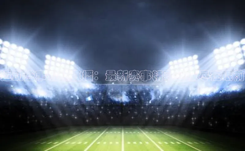 运动盛事现场直播：最新赛事精彩回放尽在眼前