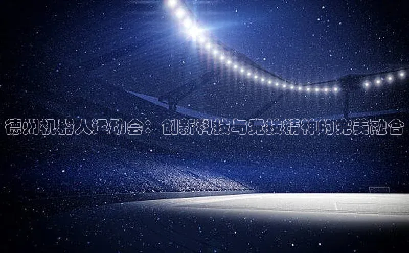 德州机器人运动会：创新科技与竞技精神的完美融合