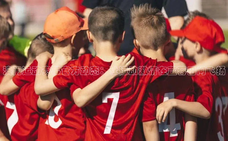 澳门运动赛事官方动态：让运动激情在蓝莓田间飞扬