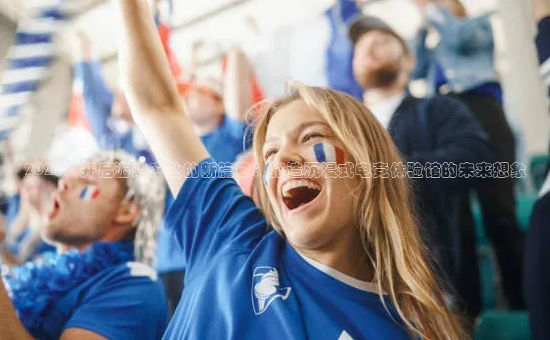 2025：开启游戏产业的新篇章：打造沉浸式电竞体验馆的未来想象