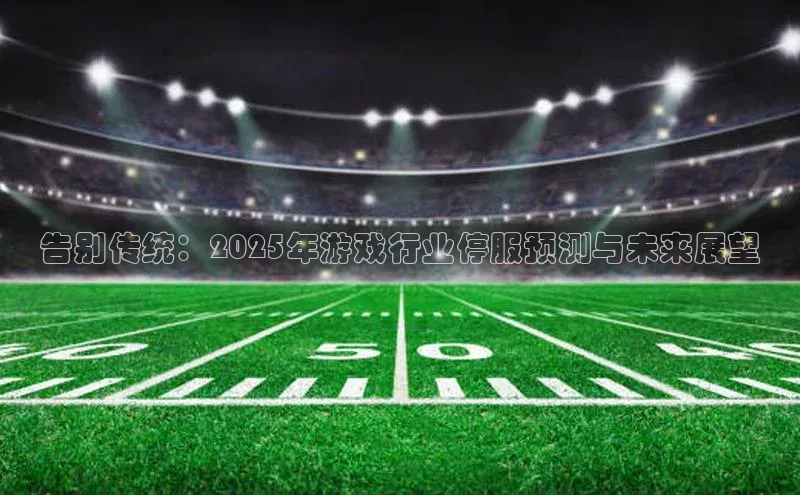 告别传统：2025年游戏行业停服预测与未来展望