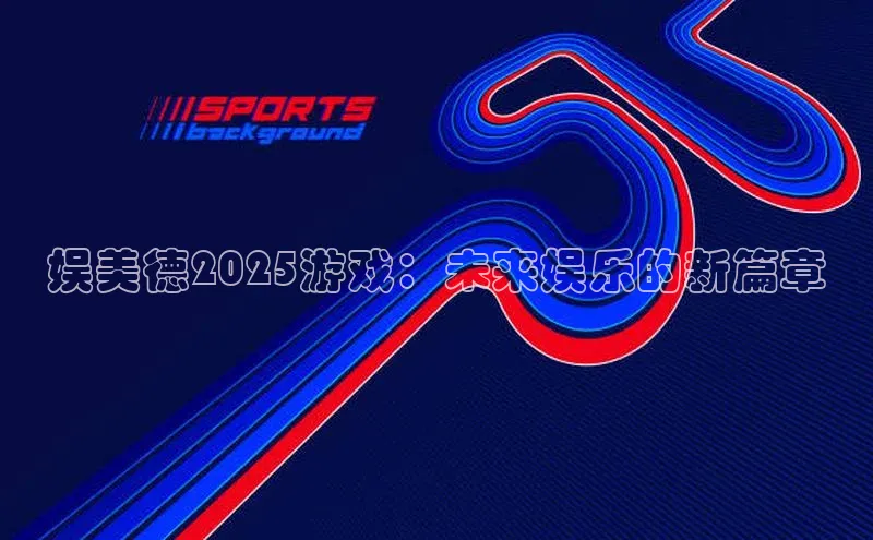 娱美德2025游戏：未来娱乐的新篇章