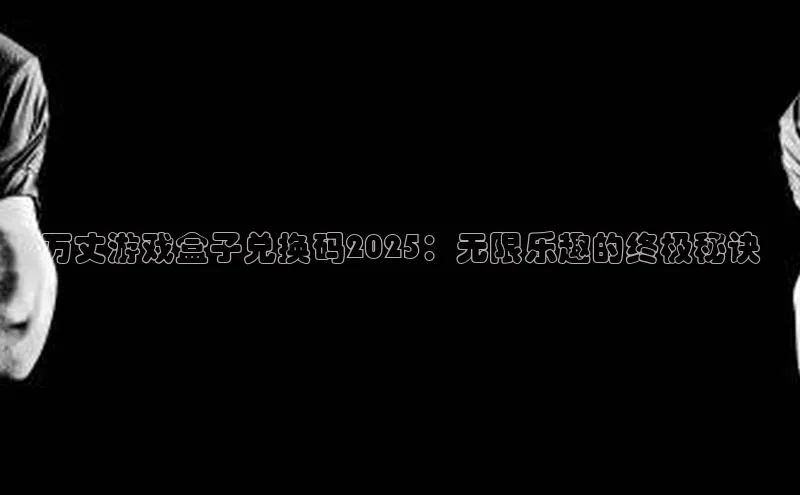 万丈游戏盒子兑换码2025：无限乐趣的终极秘诀